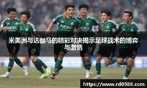 米美洲与达伽马的精彩对决揭示足球战术的博弈与激情