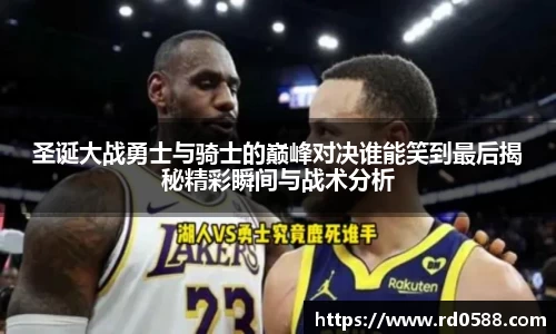 圣诞大战勇士与骑士的巅峰对决谁能笑到最后揭秘精彩瞬间与战术分析
