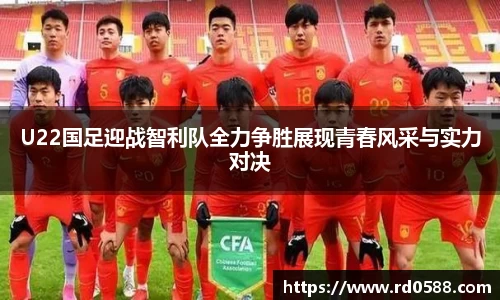U22国足迎战智利队全力争胜展现青春风采与实力对决