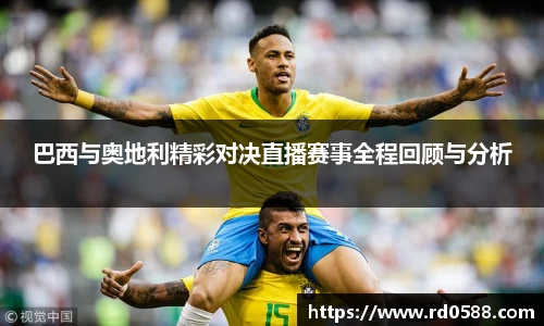 巴西与奥地利精彩对决直播赛事全程回顾与分析
