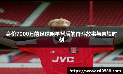 身价7000万的足球明星背后的奋斗故事与荣耀时刻