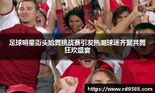 足球明星街头尬舞挑战赛引发热潮球迷齐聚共舞狂欢盛宴